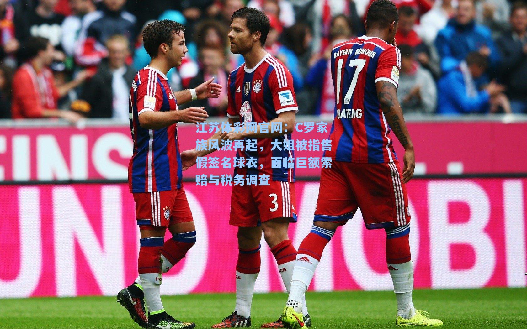 C罗家族风波再起，大姐被指售假签名球衣，面临巨额索赔与税务调查